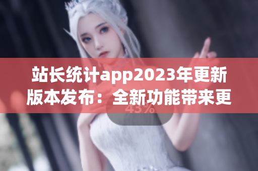 站长统计app2023年更新版本发布：全新功能带来更强大的数据分析功能