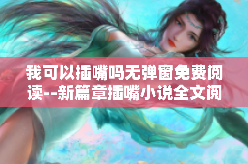 我可以插嘴吗无弹窗免费阅读--新篇章插嘴小说全文阅读，等你来探索！