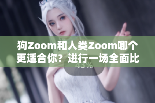 狗Zoom和人类Zoom哪个更适合你？进行一场全面比较