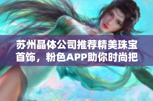 苏州晶体公司推荐精美珠宝首饰，粉色APP助你时尚把玩