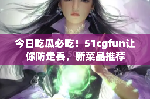 今日吃瓜必吃！51cgfun让你防走丢，新菜品推荐