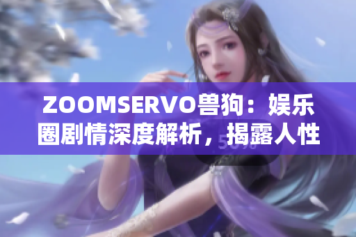 ZOOMSERVO兽狗：娱乐圈剧情深度解析，揭露人性内心丑陋真相