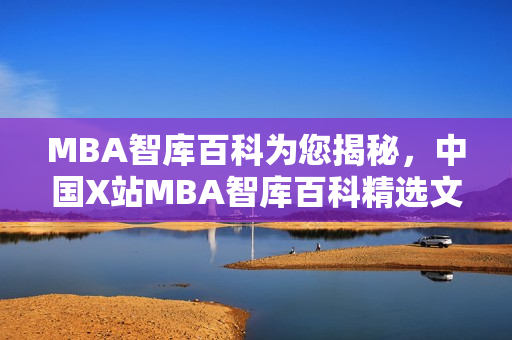 MBA智库百科为您揭秘，中国X站MBA智库百科精选文章大揭秘