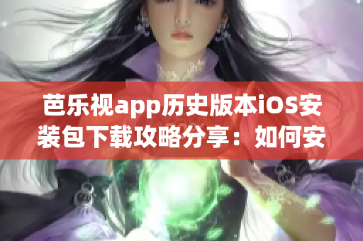 芭乐视app历史版本iOS安装包下载攻略分享：如何安装旧版本iOS系统适用的芭乐视app？