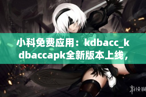 小科免费应用：kdbacc_kdbaccapk全新版本上线，带来巨大革新