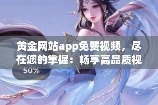 黄金网站app免费视频，尽在您的掌握：畅享高品质视频内容，轻松获取最新精彩影视资源