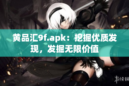 黄品汇9f.apk：挖掘优质发现，发掘无限价值