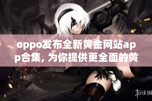 oppo发布全新黄金网站app合集, 为你提供更全面的黄金信息