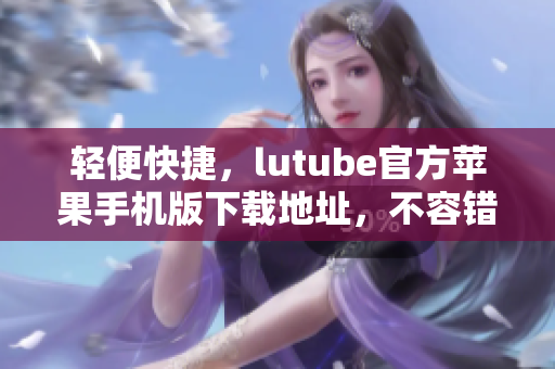 轻便快捷，lutube官方苹果手机版下载地址，不容错过