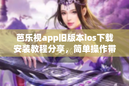 芭乐视app旧版本ios下载安装教程分享，简单操作带你畅享经典功能