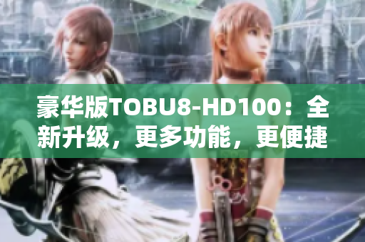 豪华版TOBU8-HD100：全新升级，更多功能，更便捷