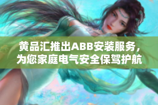 黄品汇推出ABB安装服务，为您家庭电气安全保驾护航