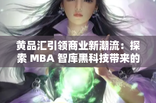 黄品汇引领商业新潮流：探索 MBA 智库黑科技带来的创新力量