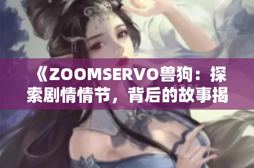 《ZOOMSERVO兽狗：探索剧情情节，背后的故事揭秘》