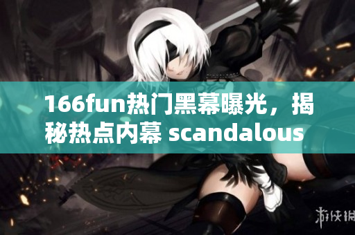 166fun热门黑幕曝光，揭秘热点内幕 scandalous 