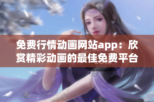 免费行情动画网站app：欣赏精彩动画的最佳免费平台