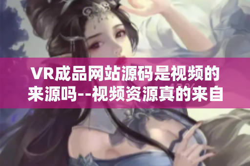 VR成品网站源码是视频的来源吗--视频资源真的来自VR成品网站源码吗