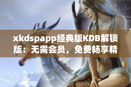 xkdspapp经典版KDB解锁版：无需会员，免费畅享精彩内容