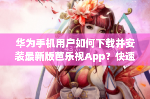 华为手机用户如何下载并安装最新版芭乐视App？快速获取iOS系统手机的下载链接及安装教程！