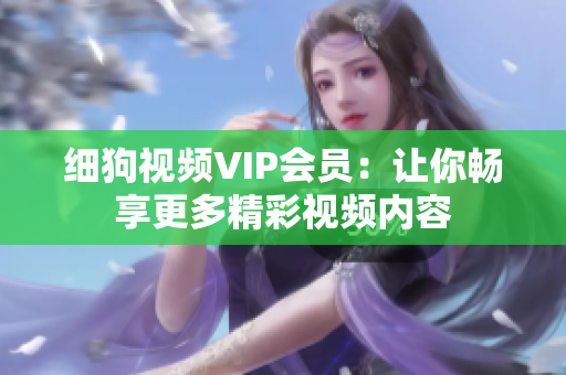 细狗视频VIP会员：让你畅享更多精彩视频内容