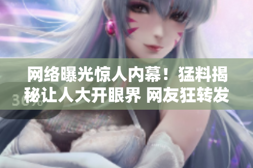 网络曝光惊人内幕！猛料揭秘让人大开眼界 网友狂转发瓜点大揭秘
