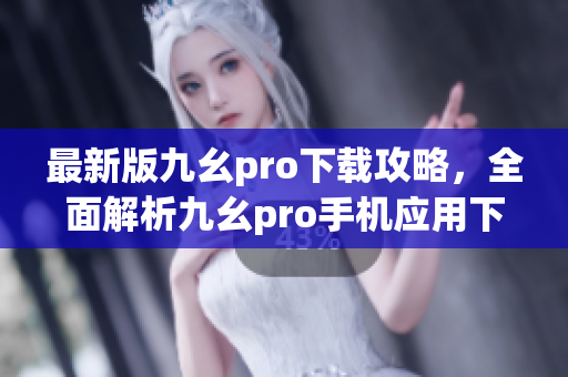 最新版九幺pro下载攻略，全面解析九幺pro手机应用下载及安装方法