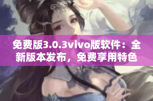 免费版3.0.3vivo版软件：全新版本发布，免费享用特色功能