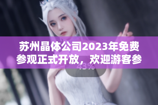 苏州晶体公司2023年免费参观正式开放，欢迎游客参观体验！