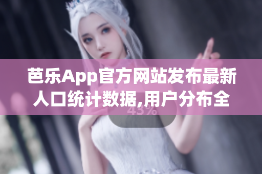 芭乐App官方网站发布最新人口统计数据,用户分布全面调查