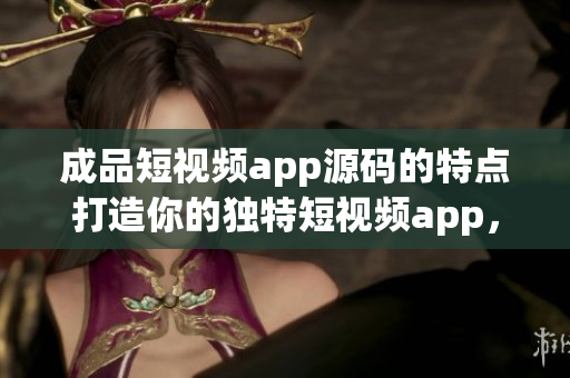 成品短视频app源码的特点打造你的独特短视频app，带来全新用户体验!