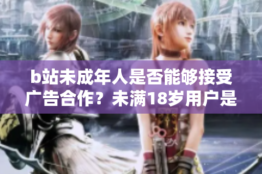 b站未成年人是否能够接受广告合作？未满18岁用户是否可以在b站接广告？