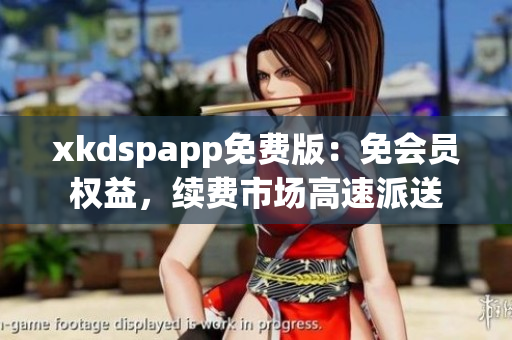 xkdspapp免费版：免会员权益，续费市场高速派送