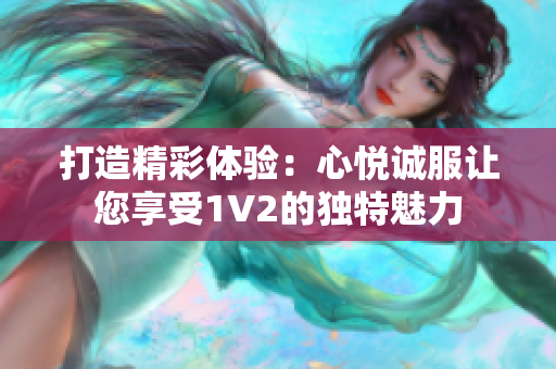 打造精彩体验：心悦诚服让您享受1V2的独特魅力