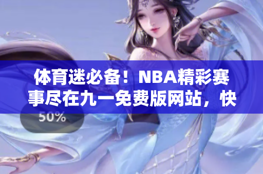 体育迷必备！NBA精彩赛事尽在九一免费版网站，快速下载安装获取最新动态