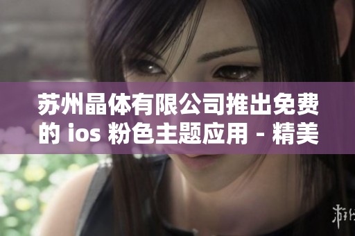 苏州晶体有限公司推出免费的 ios 粉色主题应用 - 精美设计，轻松获得