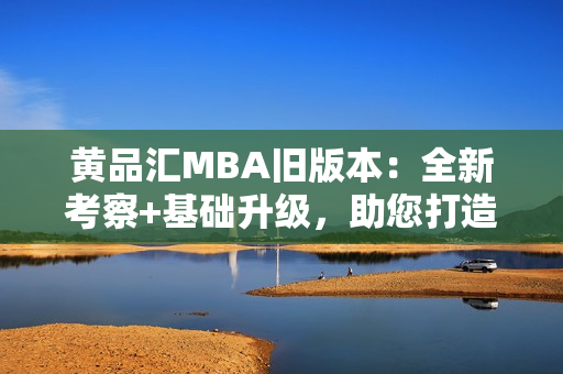 黄品汇MBA旧版本：全新考察+基础升级，助您打造未来商业领袖路径