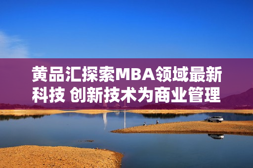 黄品汇探索MBA领域最新科技 创新技术为商业管理注入活力