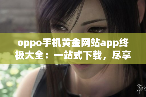 oppo手机黄金网站app终极大全：一站式下载，尽享精彩功能