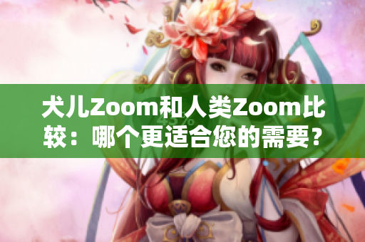 犬儿Zoom和人类Zoom比较：哪个更适合您的需要？