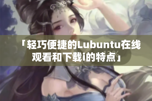 「轻巧便捷的Lubuntu在线观看和下载i的特点」