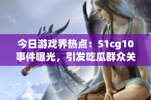 今日游戏界热点：51cg10事件曝光，引发吃瓜群众关注