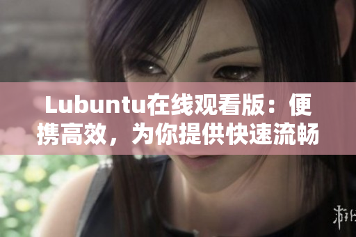 Lubuntu在线观看版：便携高效，为你提供快速流畅的在线观影体验