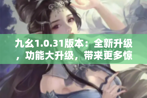 九幺1.0.31版本：全新升级，功能大升级，带来更多惊喜！