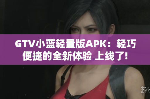 GTV小蓝轻量版APK：轻巧便捷的全新体验 上线了!