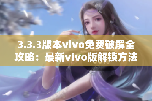 3.3.3版本vivo免费破解全攻略：最新vivo版解锁方法全面解析