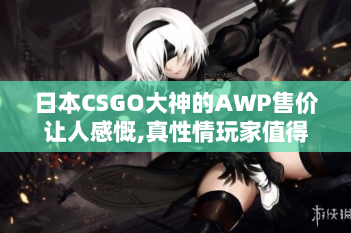 日本CSGO大神的AWP售价让人感慨,真性情玩家值得拥有!