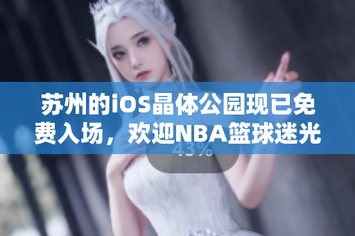 苏州的iOS晶体公园现已免费入场，欢迎NBA篮球迷光临!