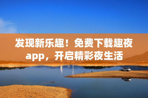 发现新乐趣！免费下载趣夜app，开启精彩夜生活