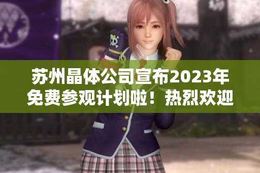 苏州晶体公司宣布2023年免费参观计划啦！热烈欢迎大家前来参观！