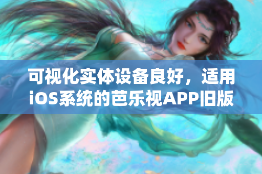 可视化实体设备良好，适用iOS系统的芭乐视APP旧版本下载及安装教程